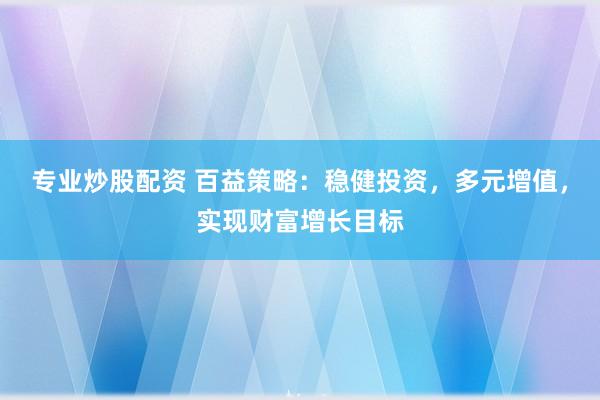 专业炒股配资 百益策略：稳健投资，多元增值，实现财富增长目标