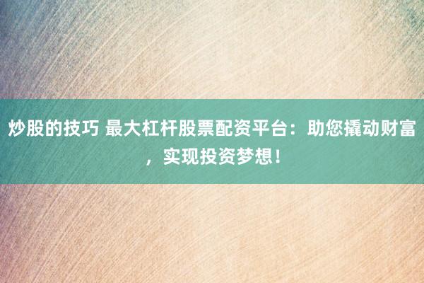 炒股的技巧 最大杠杆股票配资平台：助您撬动财富，实现投资梦想！