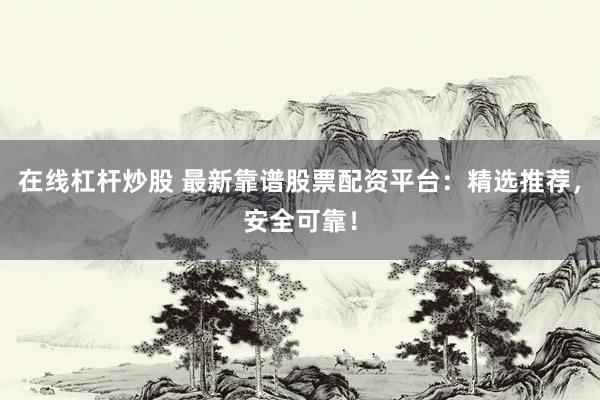 在线杠杆炒股 最新靠谱股票配资平台：精选推荐，安全可靠！