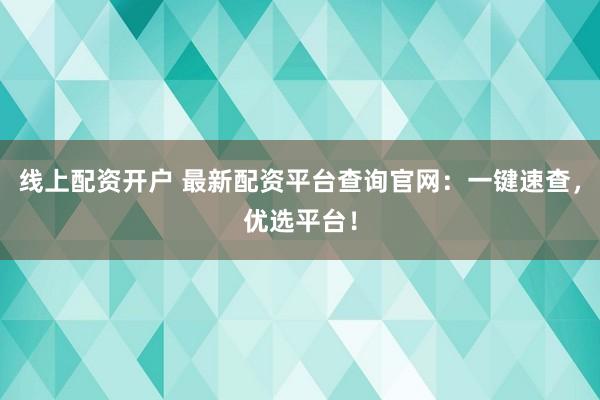 线上配资开户 最新配资平台查询官网：一键速查，优选平台！