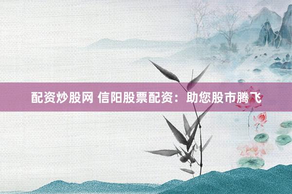 配资炒股网 信阳股票配资：助您股市腾飞