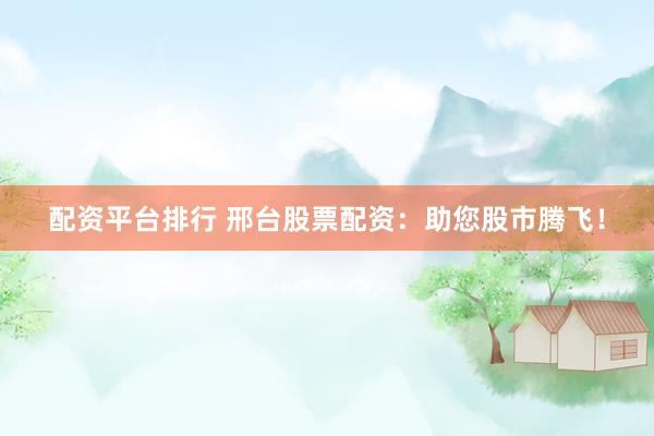 配资平台排行 邢台股票配资：助您股市腾飞！