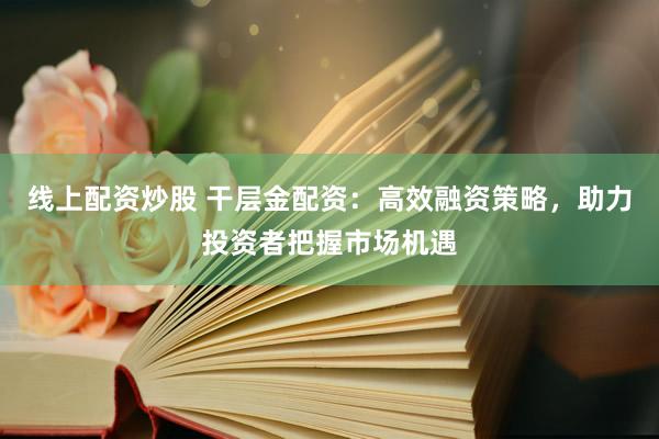 线上配资炒股 干层金配资：高效融资策略，助力投资者把握市场机遇