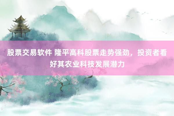 股票交易软件 隆平高科股票走势强劲，投资者看好其农业科技发展潜力