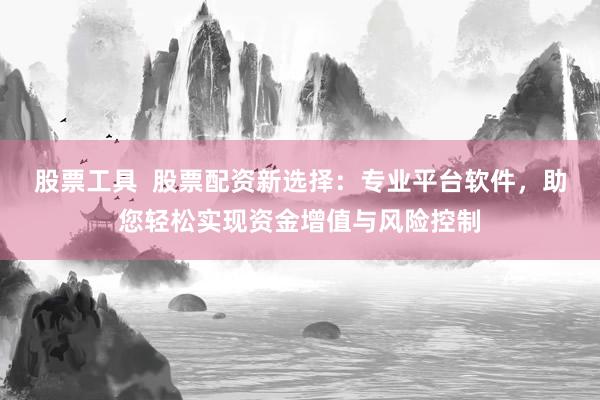 股票工具  股票配资新选择：专业平台软件，助您轻松实现资金增值与风险控制