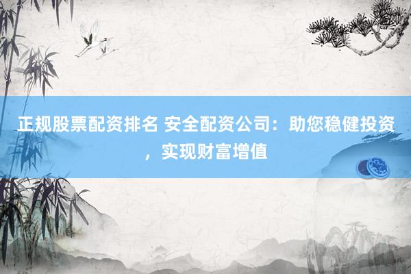 正规股票配资排名 安全配资公司：助您稳健投资，实现财富增值