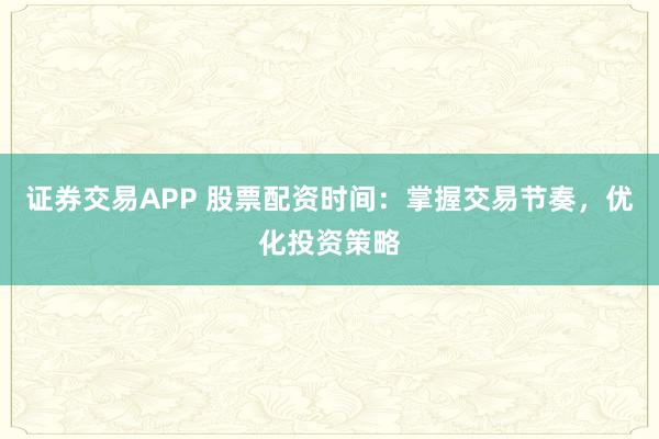 证券交易APP 股票配资时间：掌握交易节奏，优化投资策略