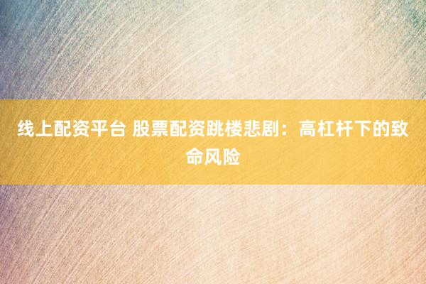 线上配资平台 股票配资跳楼悲剧：高杠杆下的致命风险