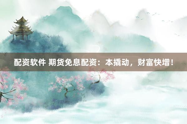 配资软件 期货免息配资：本撬动，财富快增！
