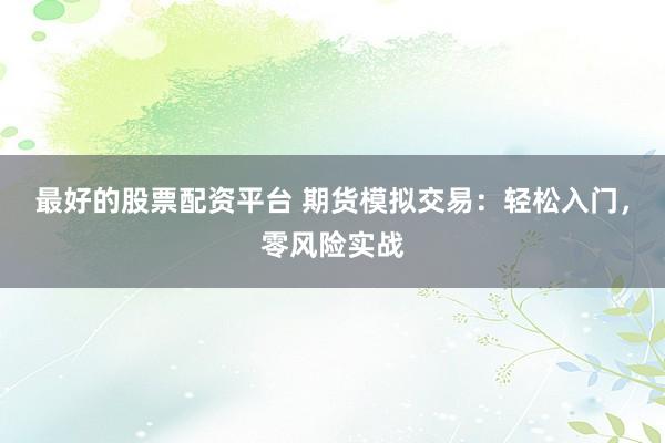 最好的股票配资平台 期货模拟交易：轻松入门，零风险实战