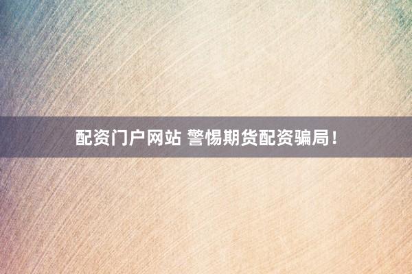 配资门户网站 警惕期货配资骗局！