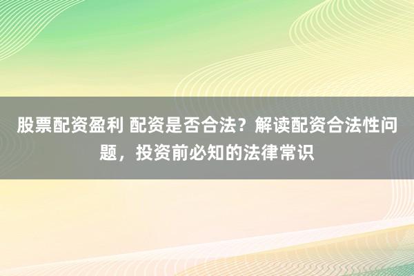 股票配资盈利 配资是否合法？解读配资合法性问题，投资前必知的法律常识
