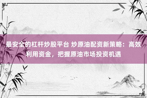 最安全的杠杆炒股平台 炒原油配资新策略：高效利用资金，把握原油市场投资机遇