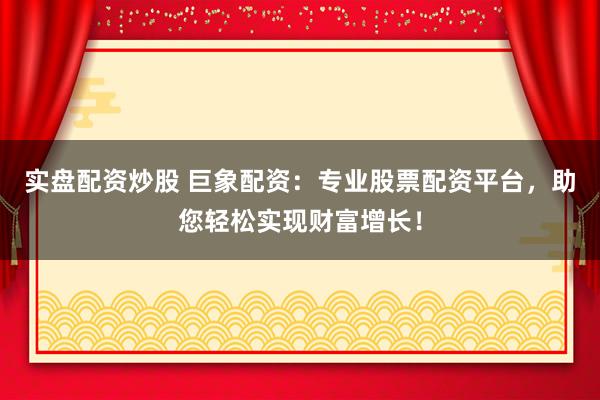 实盘配资炒股 巨象配资:专业股票配资平台,助您轻松实现财富增长!