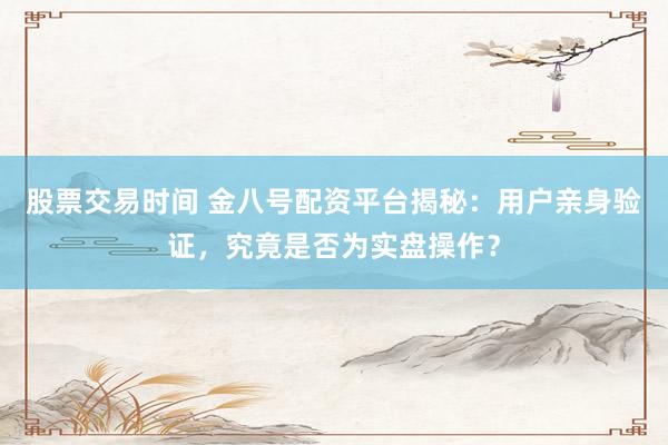 股票交易时间 金八号配资平台揭秘：用户亲身验证，究竟是否为实盘操作？