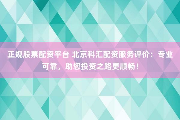 正规股票配资平台 北京科汇配资服务评价：专业可靠，助您投资之路更顺畅！