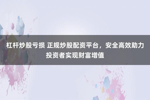 杠杆炒股亏损 正规炒股配资平台，安全高效助力投资者实现财富增值