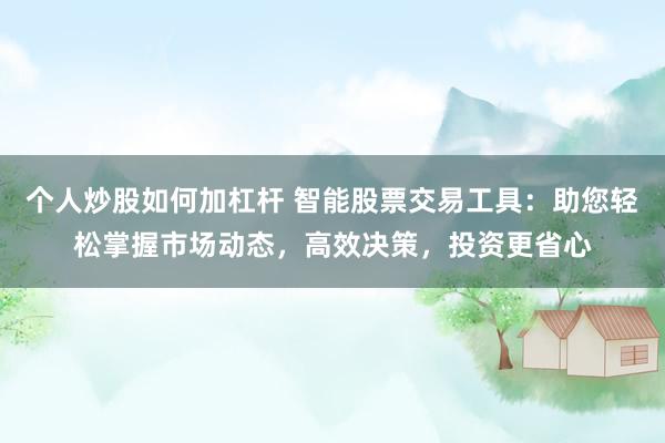 个人炒股如何加杠杆 智能股票交易工具：助您轻松掌握市场动态，高效决策，投资更省心