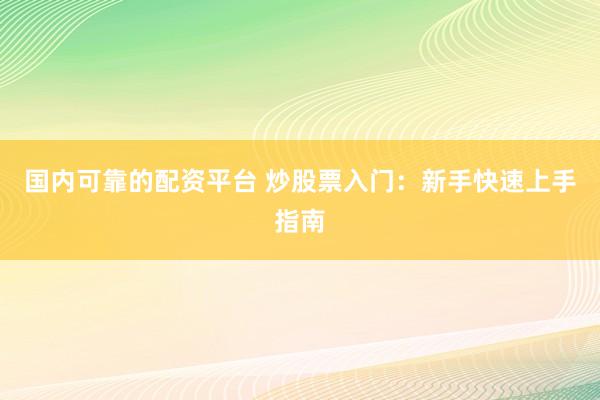 国内可靠的配资平台 炒股票入门：新手快速上手指南