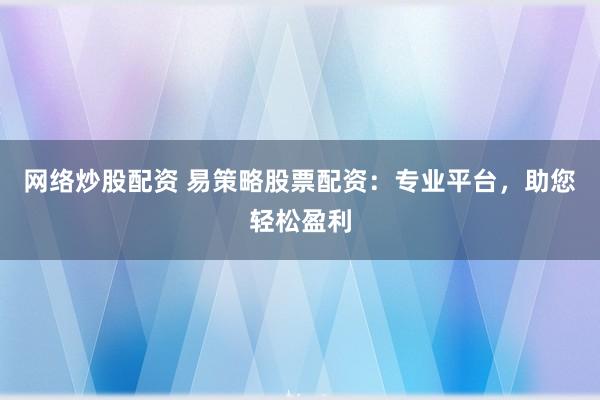 网络炒股配资 易策略股票配资:专业平台,助您轻松盈利