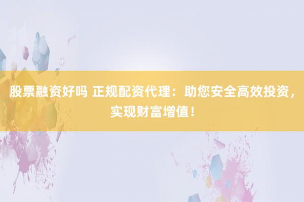 股票融资好吗 正规配资代理：助您安全高效投资，实现财富增值！
