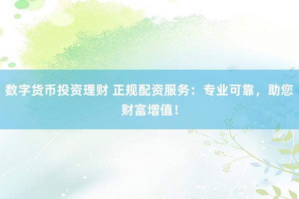数字货币投资理财 正规配资服务：专业可靠，助您财富增值！