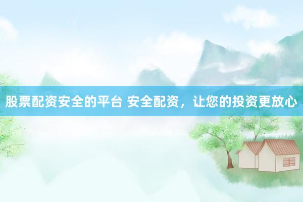 股票配资安全的平台 安全配资，让您的投资更放心