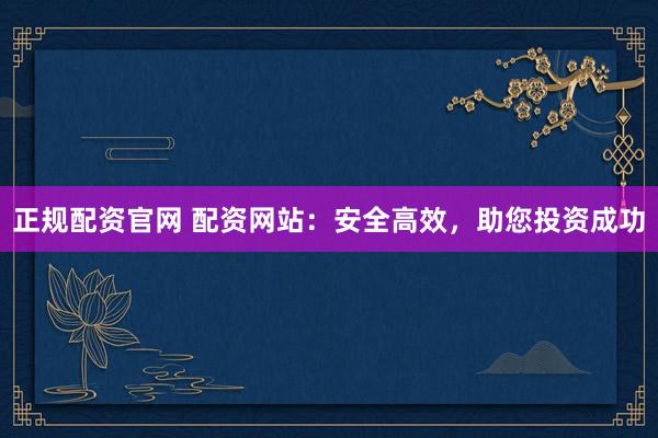 正规配资官网 配资网站：安全高效，助您投资成功
