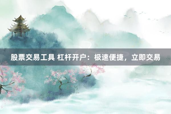 股票交易工具 杠杆开户：极速便捷，立即交易