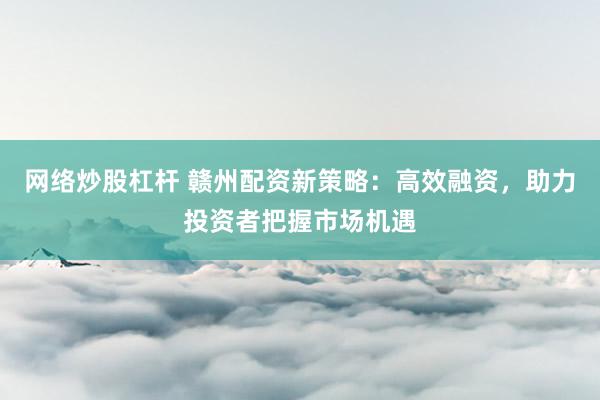 网络炒股杠杆 赣州配资新策略:高效融资,助力投资者把握市场机遇