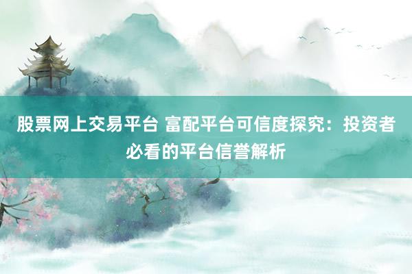 股票网上交易平台 富配平台可信度探究：投资者必看的平台信誉解析