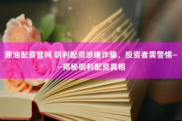 原油配资官网 明利配资涉嫌诈骗，投资者需警惕——揭秘明利配资真相