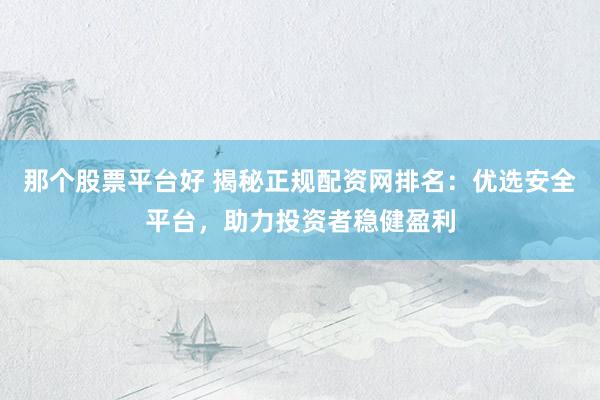 那个股票平台好 揭秘正规配资网排名：优选安全平台，助力投资者稳健盈利