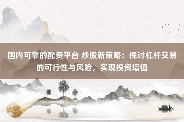 国内可靠的配资平台 炒股新策略：探讨杠杆交易的可行性与风险，实现投资增值