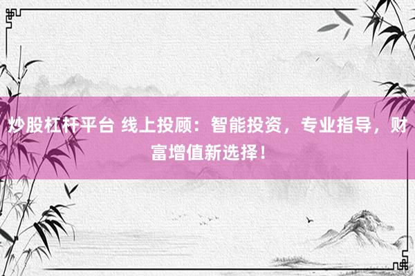 炒股杠杆平台 线上投顾：智能投资，专业指导，财富增值新选择！