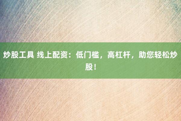 炒股工具 线上配资：低门槛，高杠杆，助您轻松炒股！