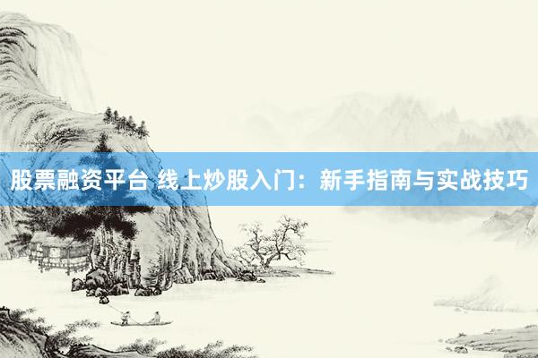 股票融资平台 线上炒股入门：新手指南与实战技巧