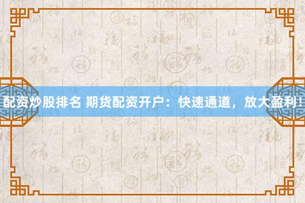 配资炒股排名 期货配资开户：快速通道，放大盈利！