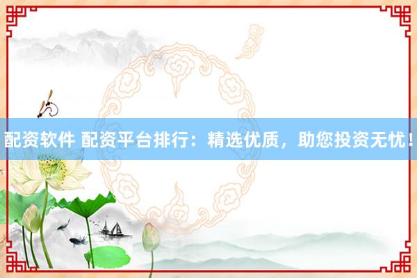 配资软件 配资平台排行：精选优质，助您投资无忧！