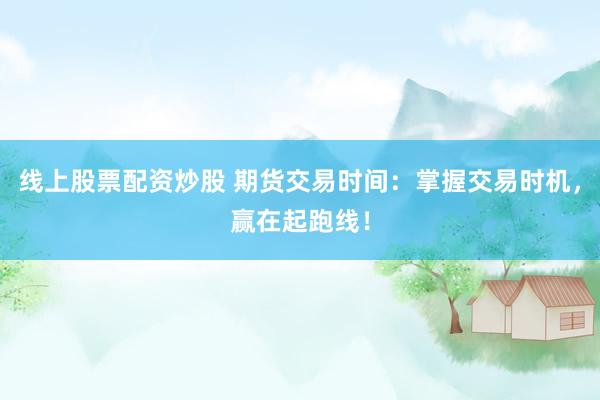 线上股票配资炒股 期货交易时间：掌握交易时机，赢在起跑线！