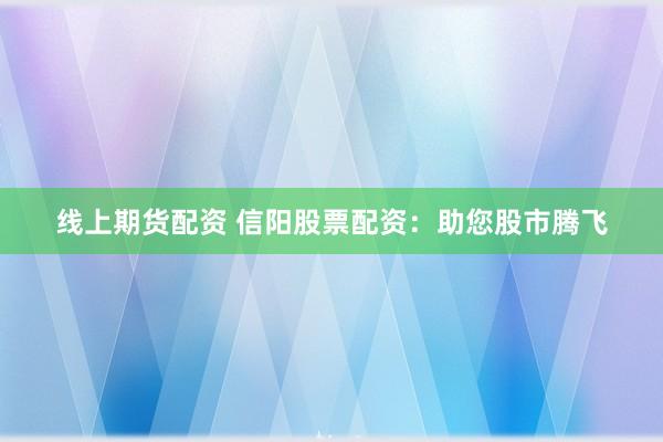 线上期货配资 信阳股票配资：助您股市腾飞