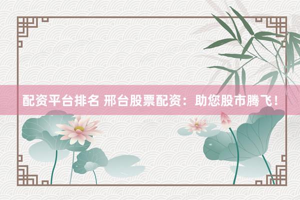 配资平台排名 邢台股票配资：助您股市腾飞！