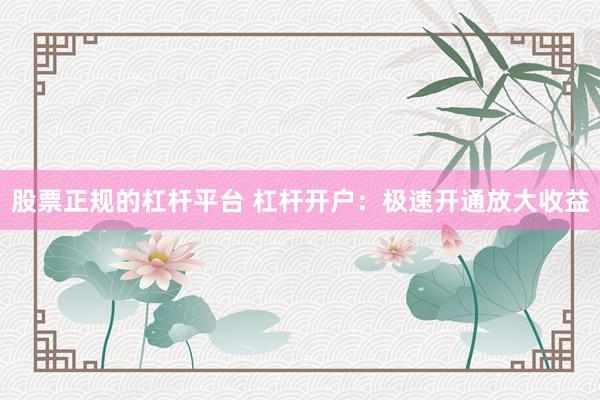 股票正规的杠杆平台 杠杆开户：极速开通放大收益