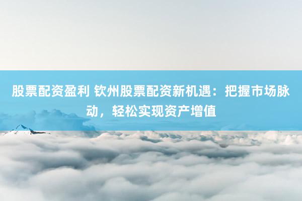 股票配资盈利 钦州股票配资新机遇：把握市场脉动，轻松实现资产增值
