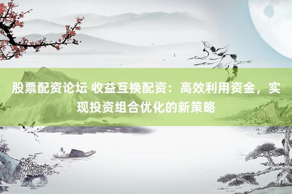 股票配资论坛 收益互换配资：高效利用资金，实现投资组合优化的新策略