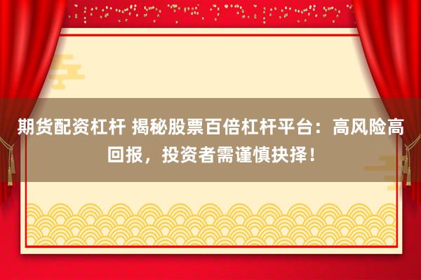 期货配资杠杆 揭秘股票百倍杠杆平台：高风险高回报，投资者需谨慎抉择！