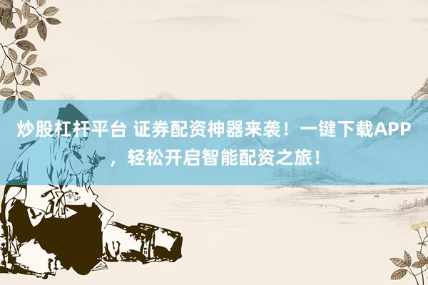 炒股杠杆平台 证券配资神器来袭！一键下载APP，轻松开启智能配资之旅！