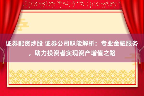 证券配资炒股 证券公司职能解析：专业金融服务，助力投资者实现资产增值之路