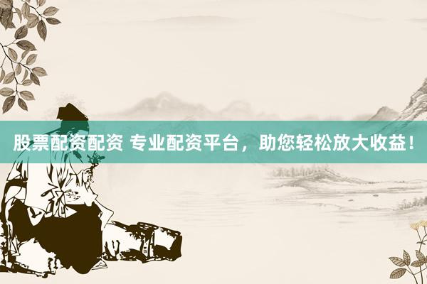 股票配资配资 专业配资平台，助您轻松放大收益！
