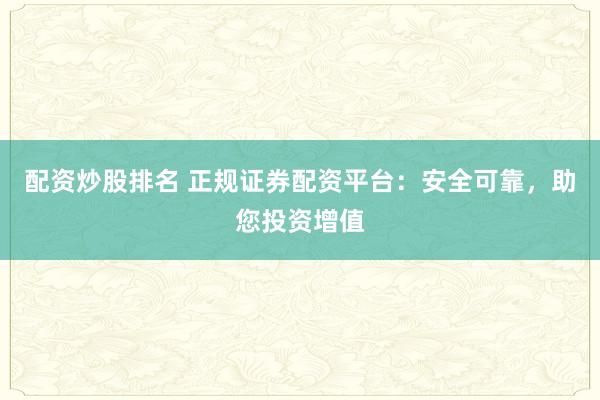 配资炒股排名 正规证券配资平台：安全可靠，助您投资增值